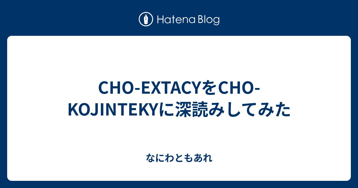 Cho Extacyをcho Kojintekyに深読みしてみた なにわともあれ