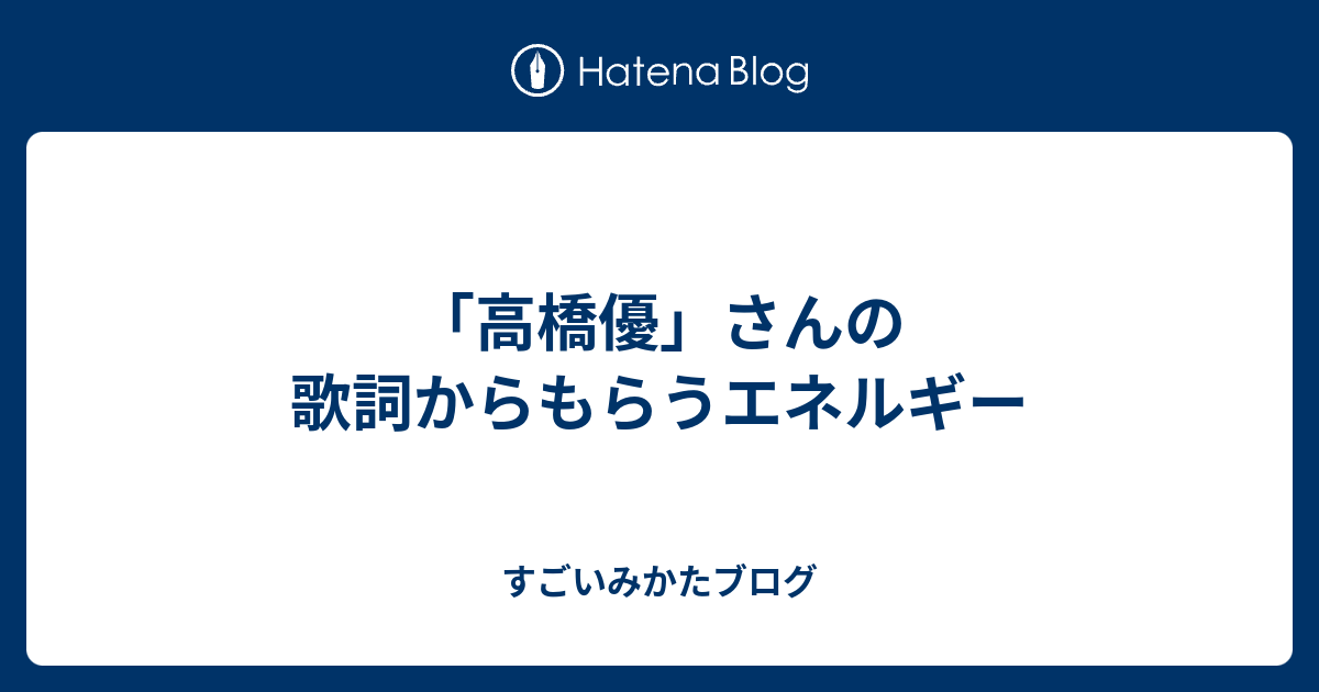 高橋優 さんの歌詞からもらうエネルギー すごいみかたブログ