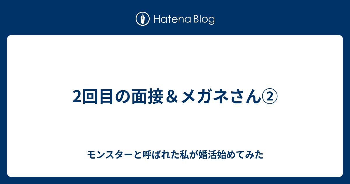 2回目の面接 メガネさん モンスターと呼ばれた私が婚活始めてみた