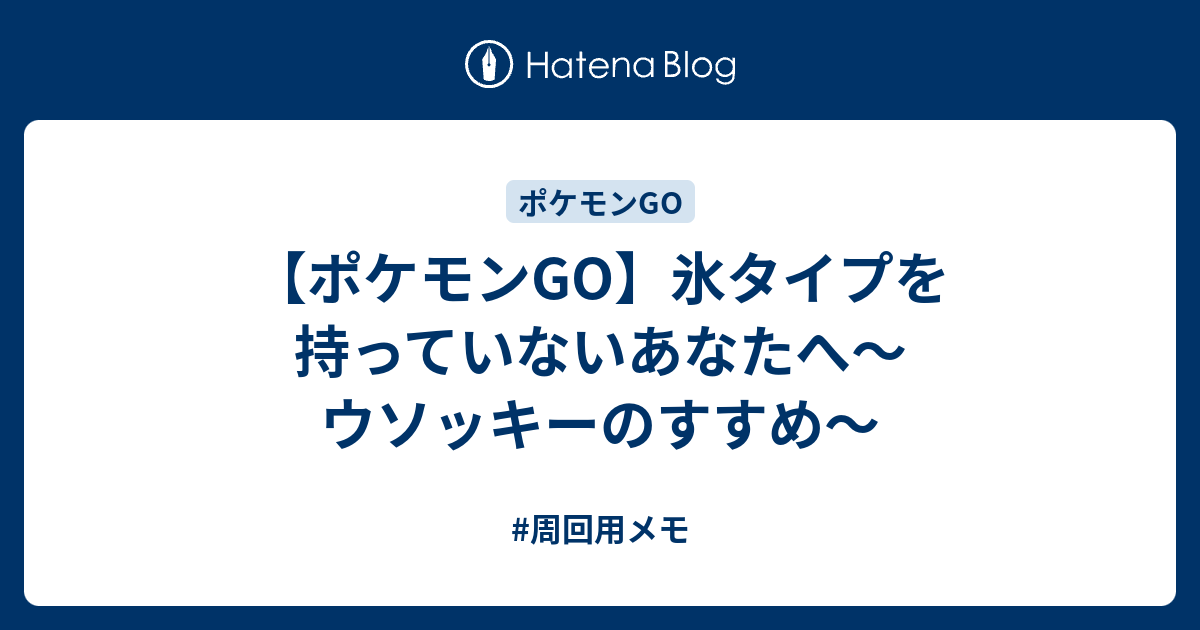 ポケモンgo 氷タイプを持っていないあなたへ ウソッキーのすすめ 周回用メモ