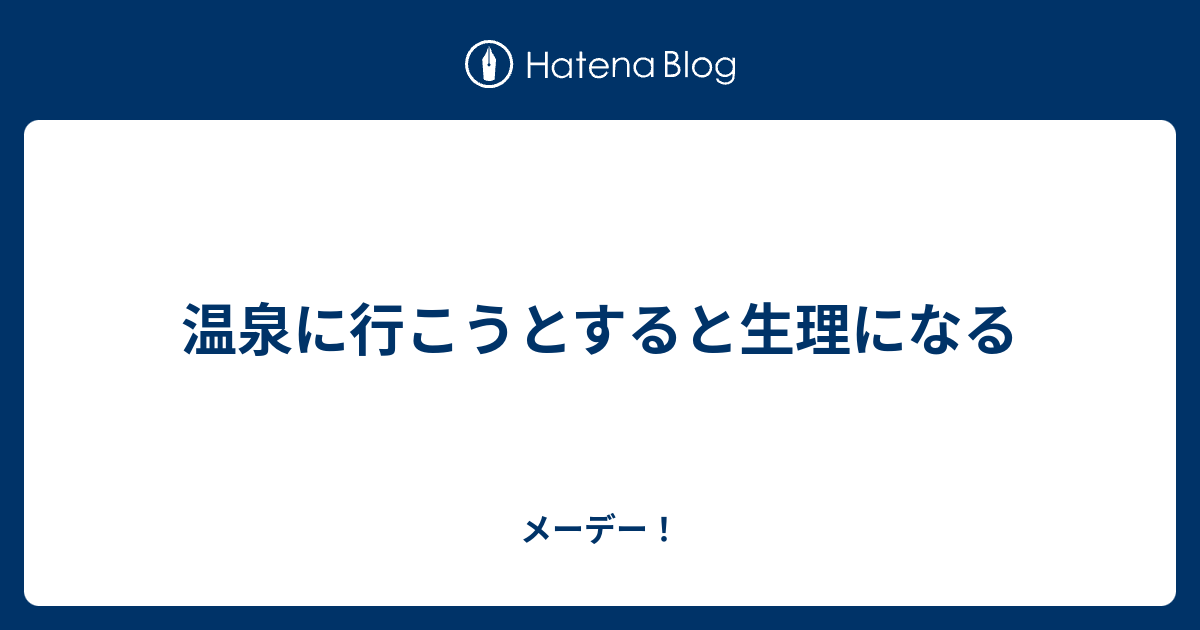 温泉に行こうとすると生理になる メーデー