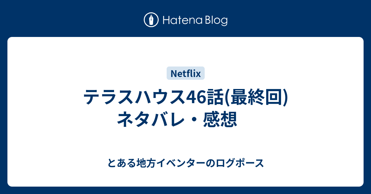 テラスハウス46話 最終回 ネタバレ 感想 とある地方イベンターのログポース