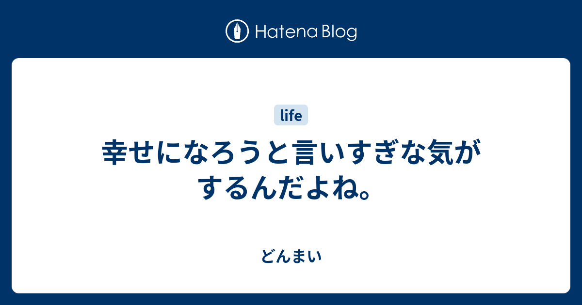 幸せになろうと言いすぎな気がするんだよね。 - どんまい