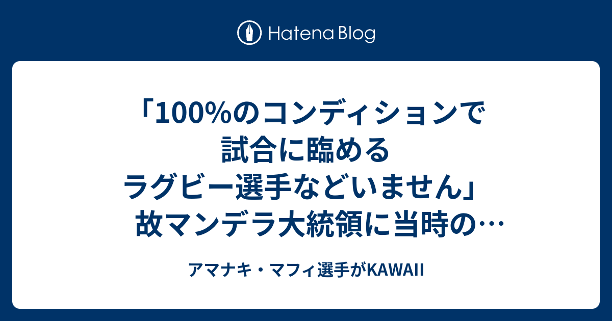 100 のコンディションで試合に臨めるラグビー選手などいません 故マンデラ大統領に当時の南ア代表スプリングボクスのキャプテンが返答した言葉 アマナキ マフィ選手がkawaii