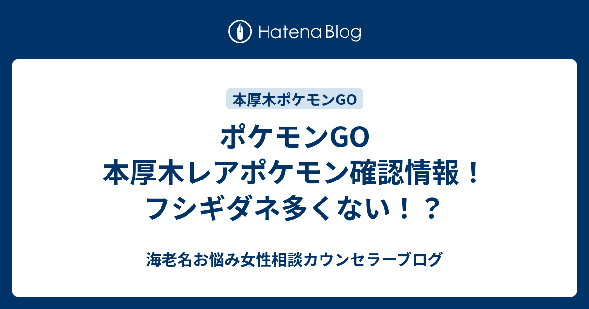 ポケモンgo 本厚木レアポケモン確認情報 フシギダネ多くない 海老名お悩み女性相談カウンセラーブログ