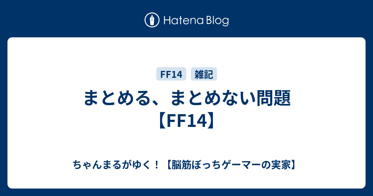 まとめる まとめない問題 Ff14 ちゃんまるがゆく 脳筋ぼっちゲーマーの実家