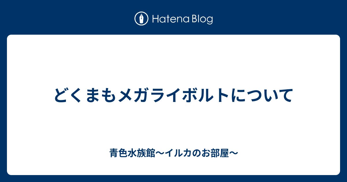 どくまもメガライボルトについて 青色水族館 イルカのお部屋