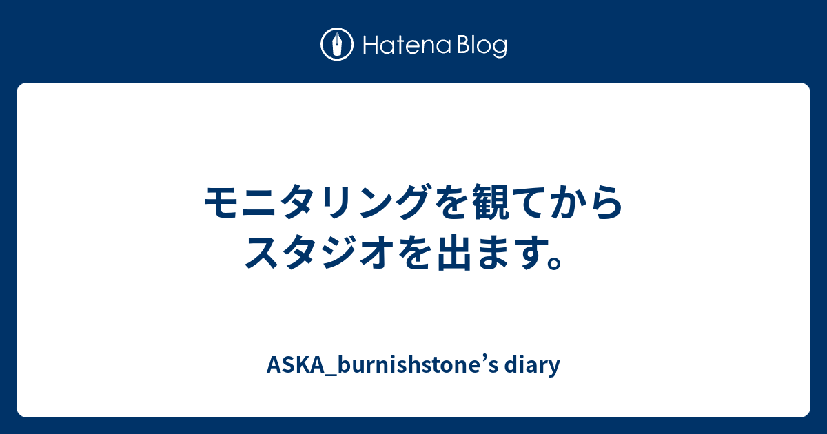 モニタリングを観てからスタジオを出ます Aska Burnishstone S Diary