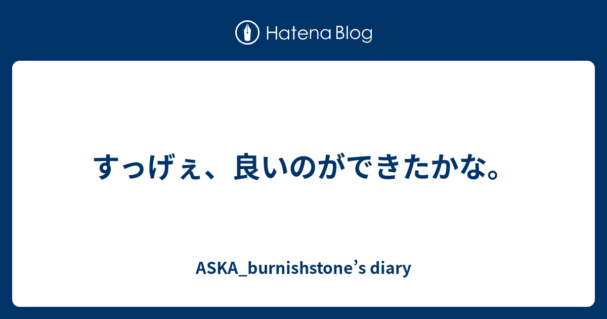 すっげぇ 良いのができたかな Aska Burnishstone S Diary