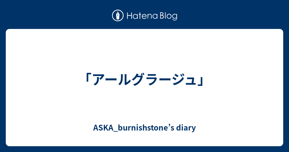 アールグラージュ」 - ASKA_burnishstone's diary