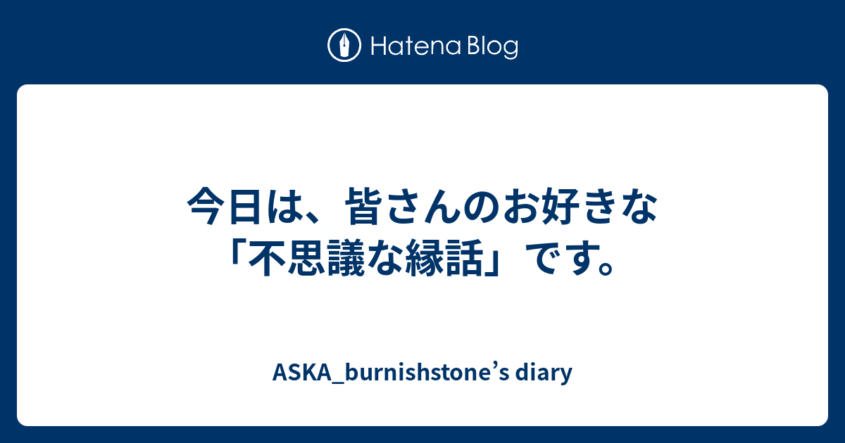 今日は 皆さんのお好きな 不思議な縁話 です Aska Burnishstone S Diary