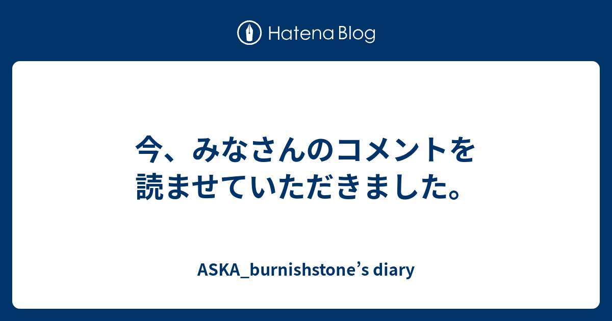 今 みなさんのコメントを読ませていただきました Aska Burnishstone S Diary