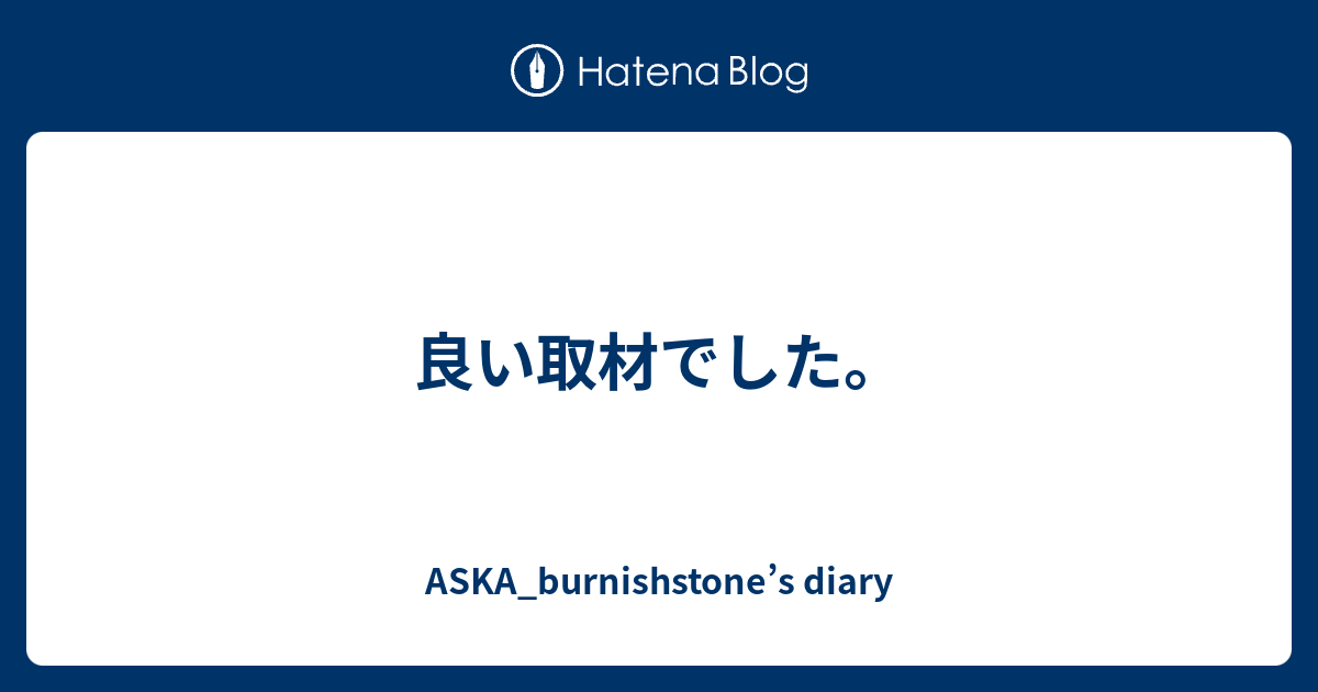 良い取材でした Aska Burnishstone S Diary