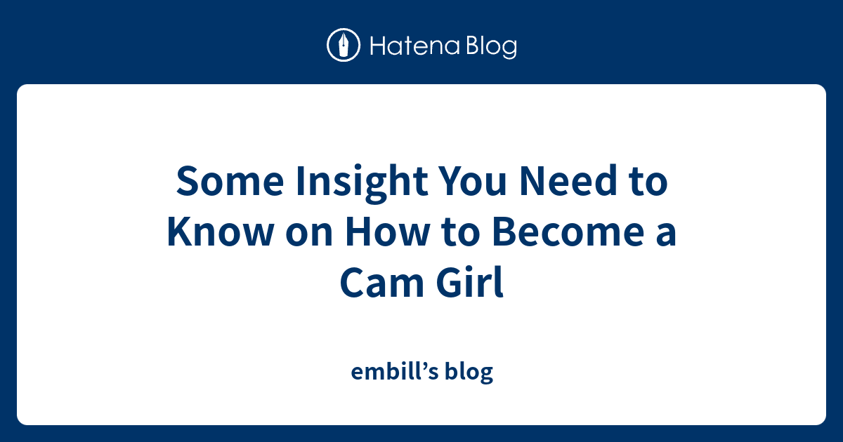 Some Insight You Need to Know on How to Become a Cam Girl - embill’s blog