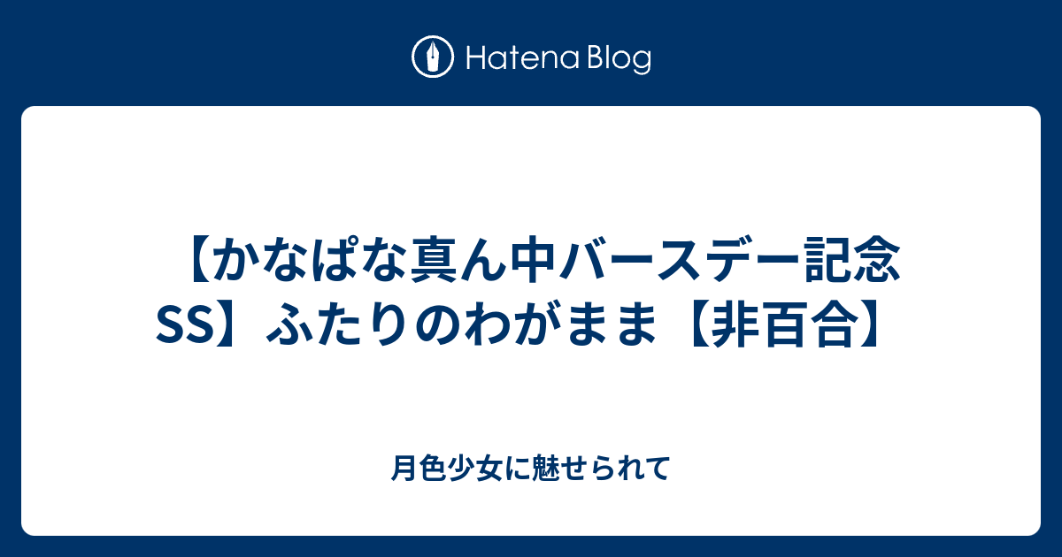 かなぱな真ん中バースデー記念ss ふたりのわがまま 非百合 月色少女に魅せられて