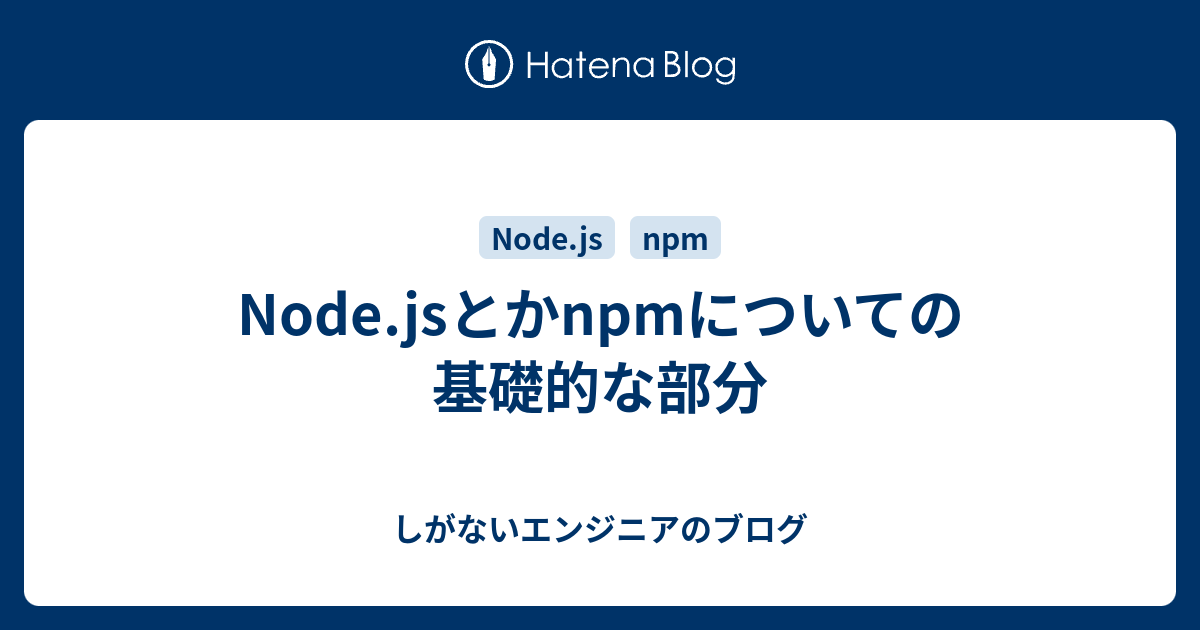 Node.jsとかnpmについての基礎的な部分 しがないエンジニアのブログ