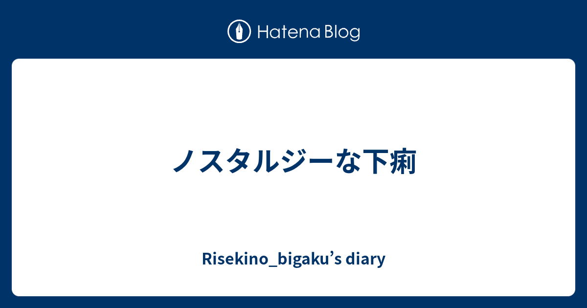 ノスタルジーな下痢 - Risekino_bigaku's diary