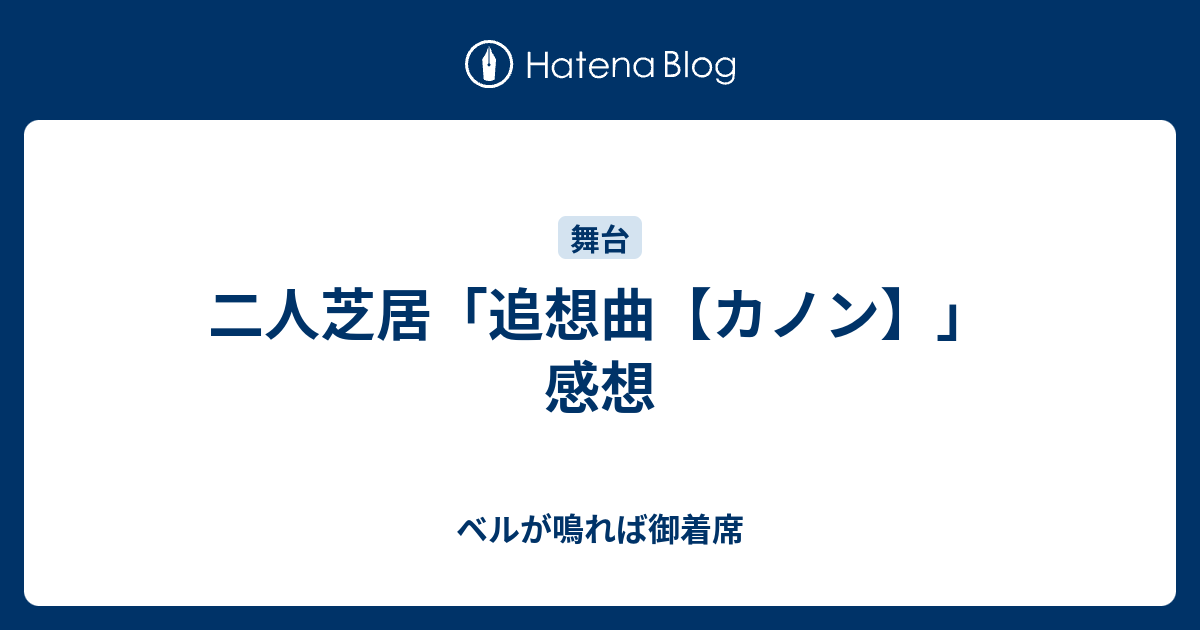 二人芝居「追想曲【カノン】」感想 - ベルが鳴れば御着席