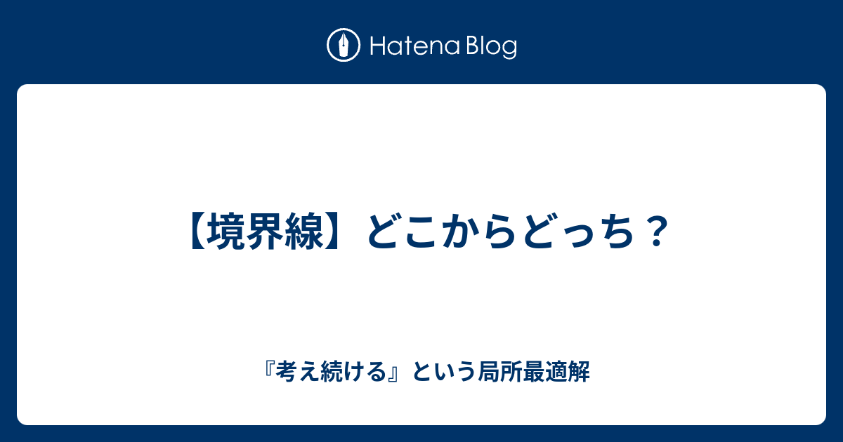 【境界線】どこからどっち？ - 『考え続ける』という局所最適解