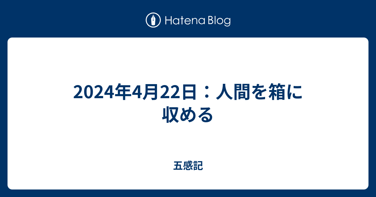 2024年4月22日：人間を箱に収める - 五感記