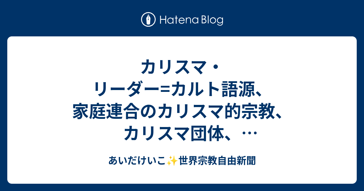 カリスマ・リーダー=カルト語源、家庭連合のカリスマ的宗教、カリスマ団体、カリスマ的人気とは？ - あいたけいこ 世界宗教自由新聞