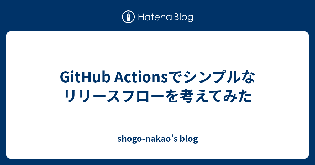 GitHub Actionsでシンプルなリリースフローを考えてみた - shogo-nakao’s blog