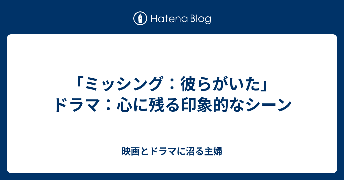 「ミッシング：彼らがいた」ドラマ：心に残る印象的なシーン 映画とドラマに沼る主婦