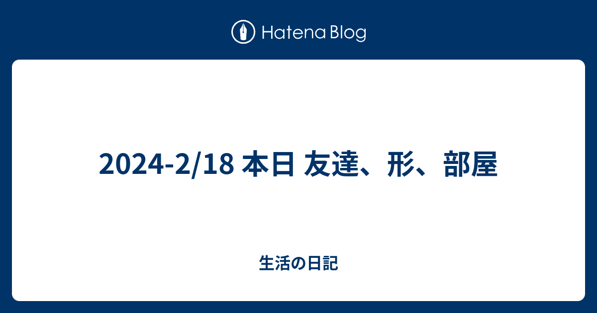 2024-2/18 本日 友達、形、部屋 - 生活の日記