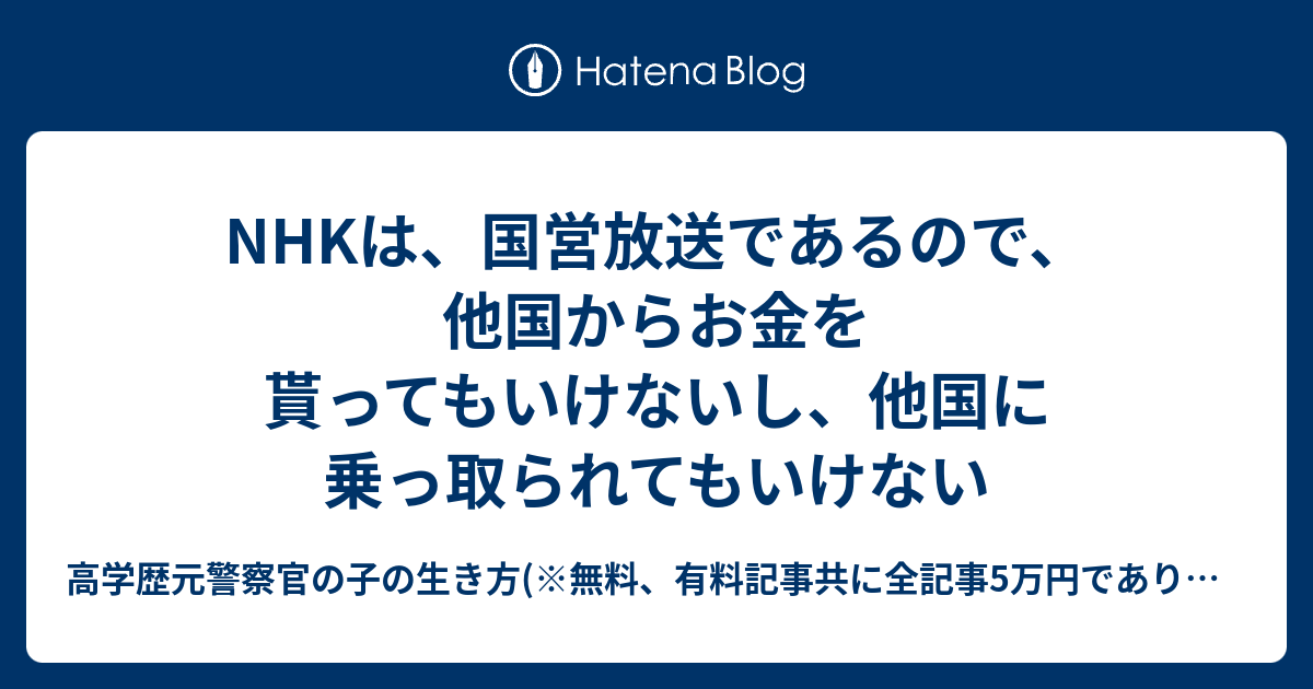 NHKは、国営放送であるので、他国からお金を貰ってもいけないし、他国に乗っ取られてもいけない - 高学歴元警察官の子の生き方(※無料、有料記事 ...