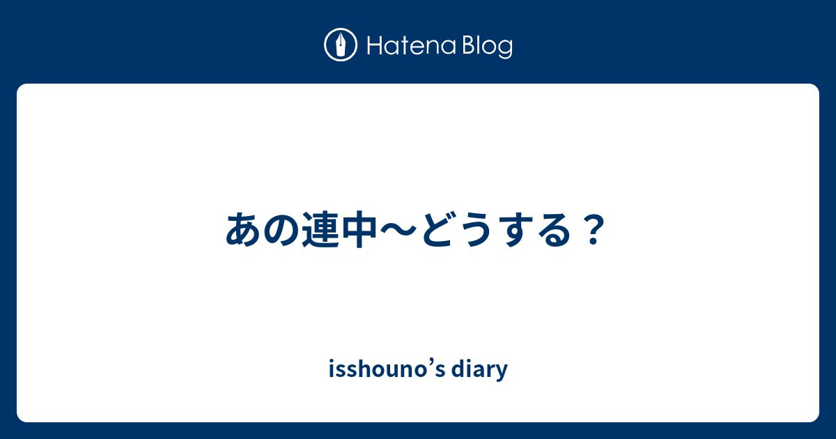 あの連中〜どうする？ - isshouno’s diary