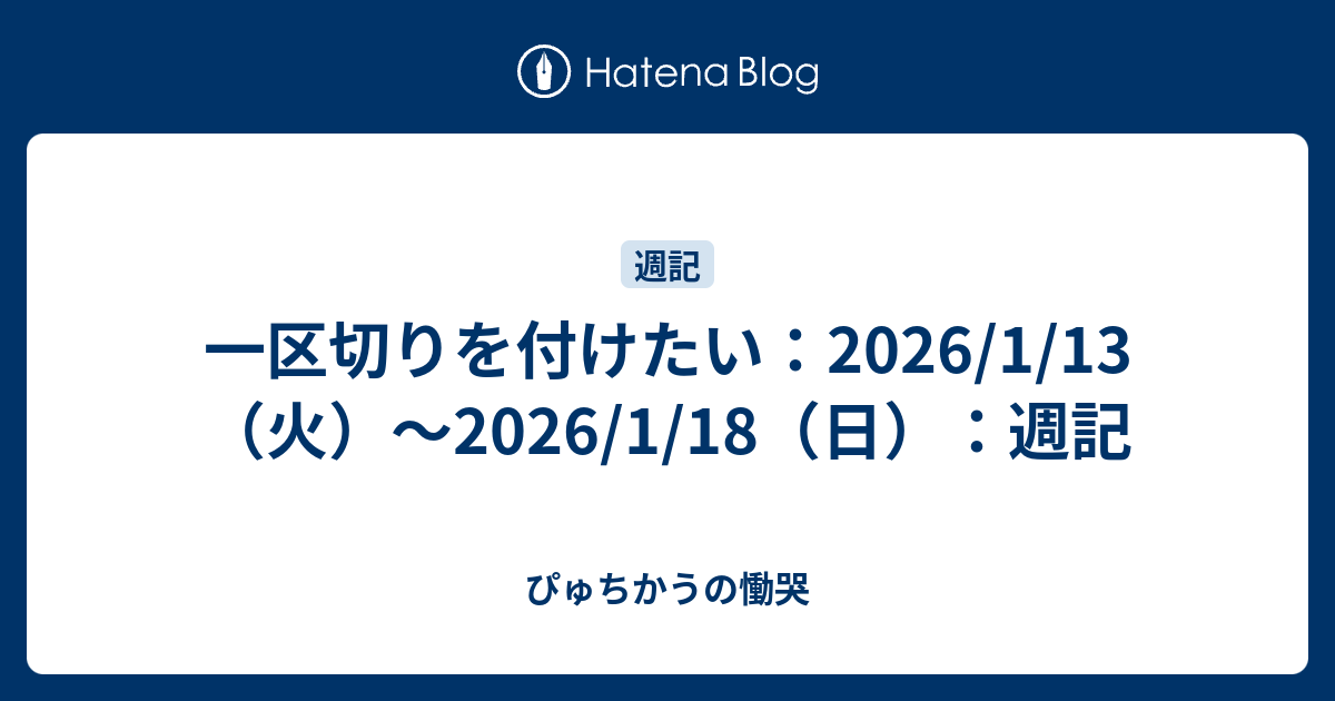 一区切りを付けたい：2026/1/13（火）～2026/1/18（日）：週記 - ぴゅちかうの慟哭