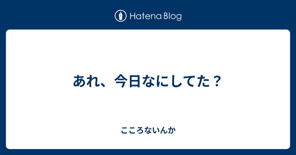 あれ、今日なにしてた？ - こころないんか