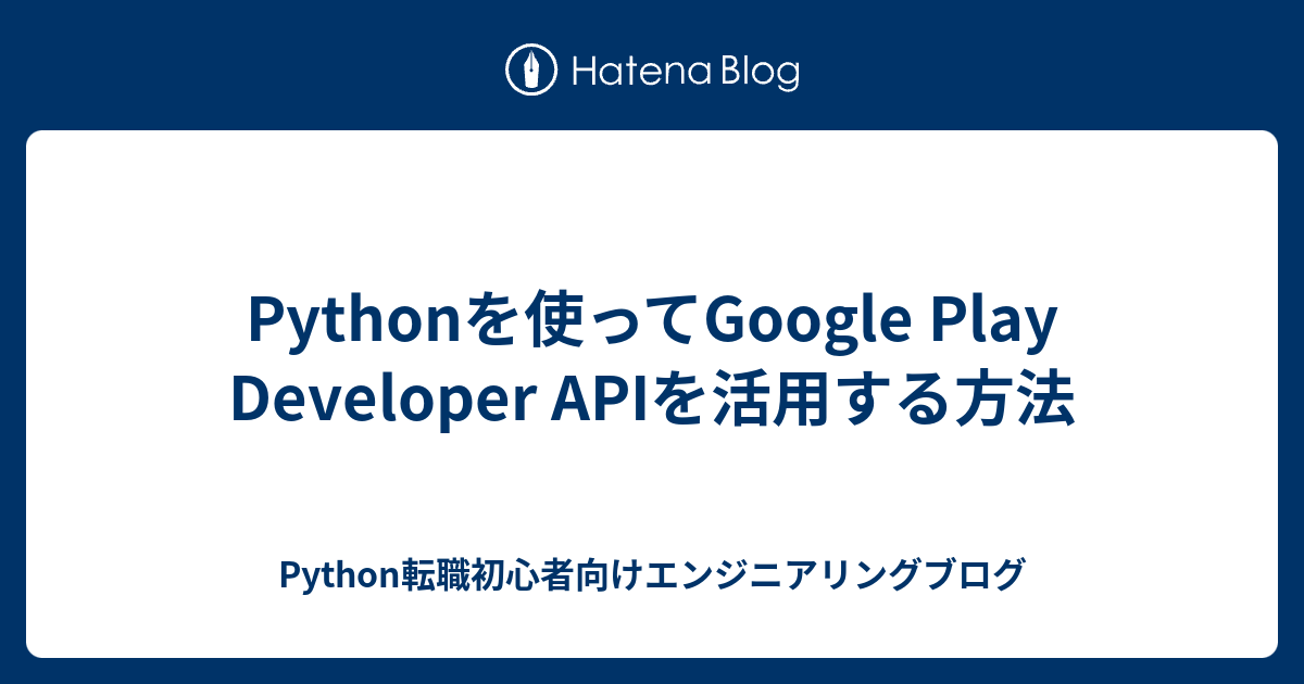 Pythonを使ってGoogle Play Developer APIを活用する方法 - Python転職初心者向けエンジニアリングブログ