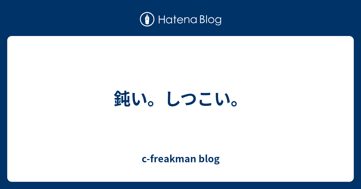 鈍い。しつこい。 - c-freakman blog