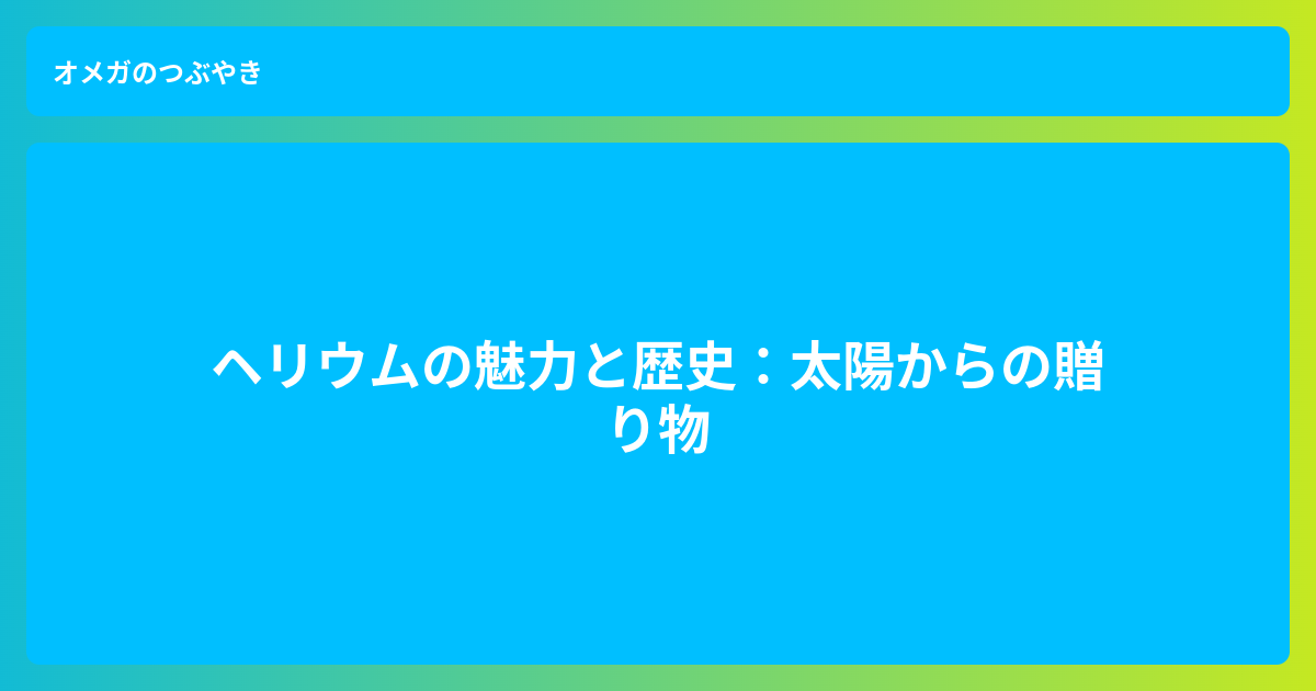 ヘリウムの魅力と歴史 - オメガのつぶやき