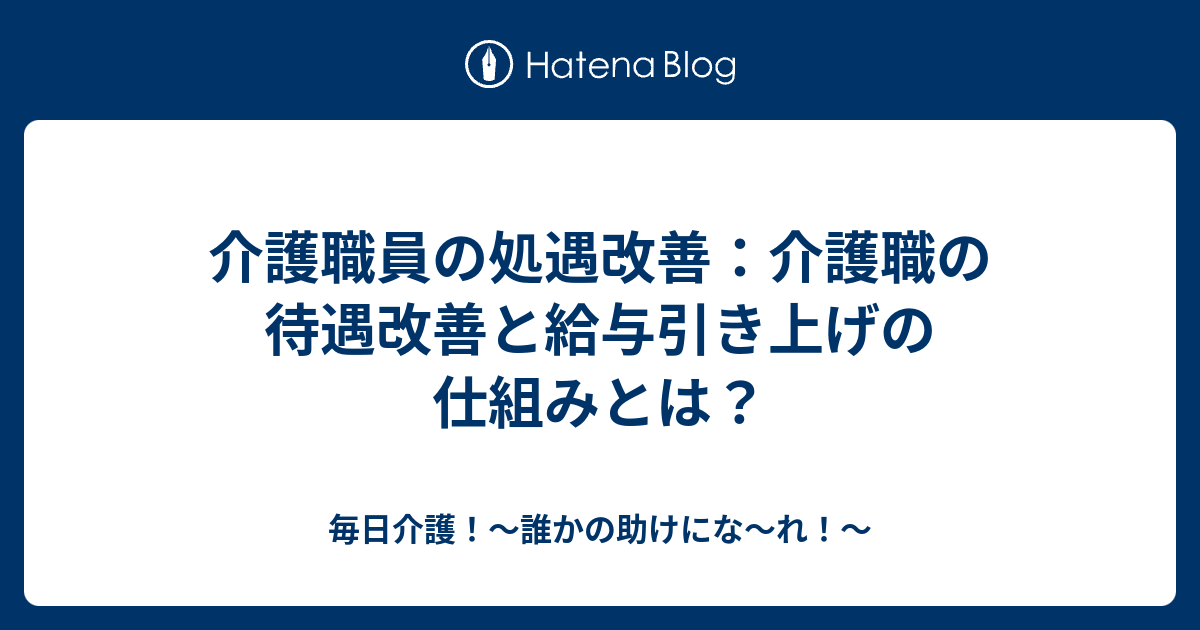 介護職員の処遇改善：介護職の待遇改善と給与引き上げの仕組みとは？ - 毎日介護！～誰かの助けにな～れ！～