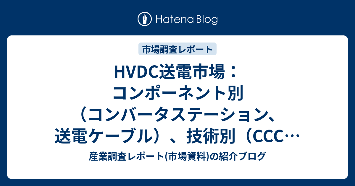 HVDC送電市場：コンポーネント別（コンバータステーション、送電ケーブル）、技術別（CCC、VSC、LCC、HVDC、UHVDC ...