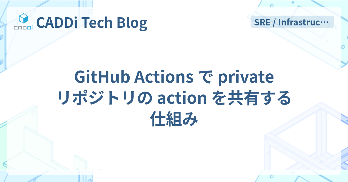 GitHub Actions で private リポジトリの action を共有する仕組み - CADDi Tech Blog