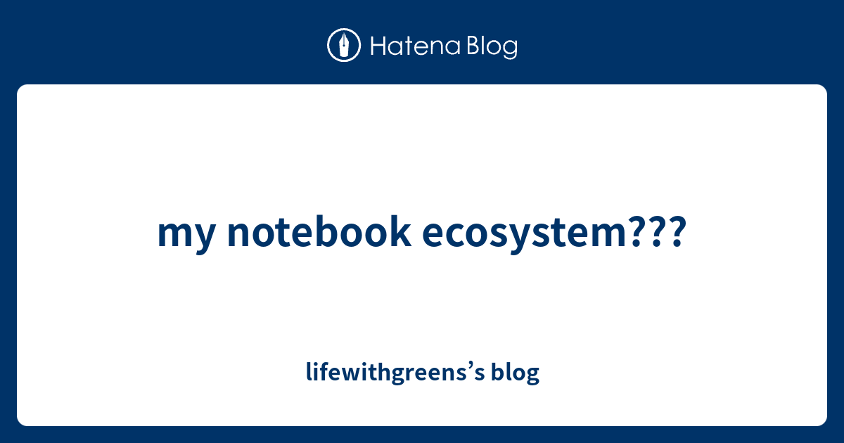 my notebook ecosystem??? - lifewithgreens’s blog