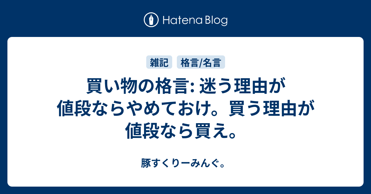 買い物の格言: 迷う理由が値段ならやめておけ。買う理由が値段なら買え。 - 豚すくりーみんぐ。