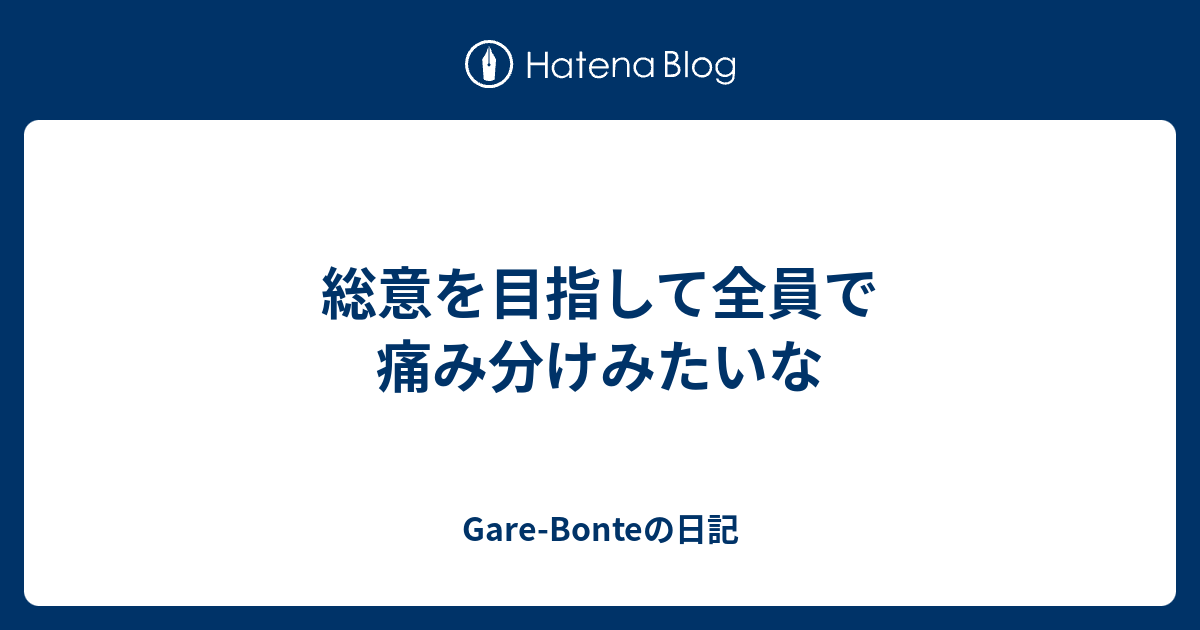 総意を目指して全員で痛み分けみたいな - Gare-Bonteの日記