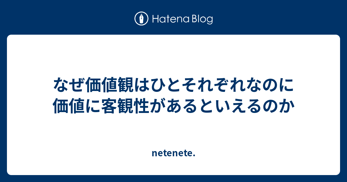 なぜ価値観はひとそれぞれなのに価値に客観性があるといえるのか - netenete.