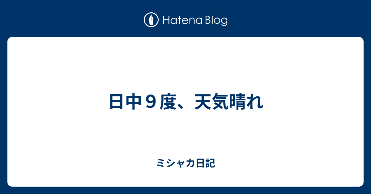日中9度、天気晴れ - ミシャカ日記