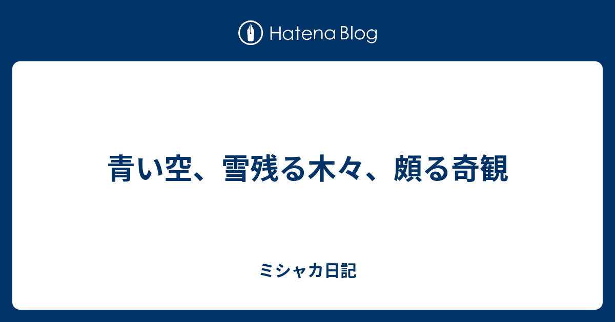 青い空、雪残る木々、頗る奇観 - ミシャカ日記