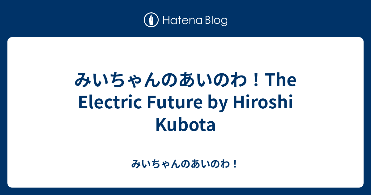 みいちゃんのあいのわ！The Electric Future by Hiroshi Kubota - みいちゃんのあいのわ！