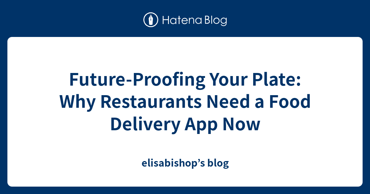 Future-Proofing Your Plate: Why Restaurants Need a Food Delivery App Now - elisabishop’s blog