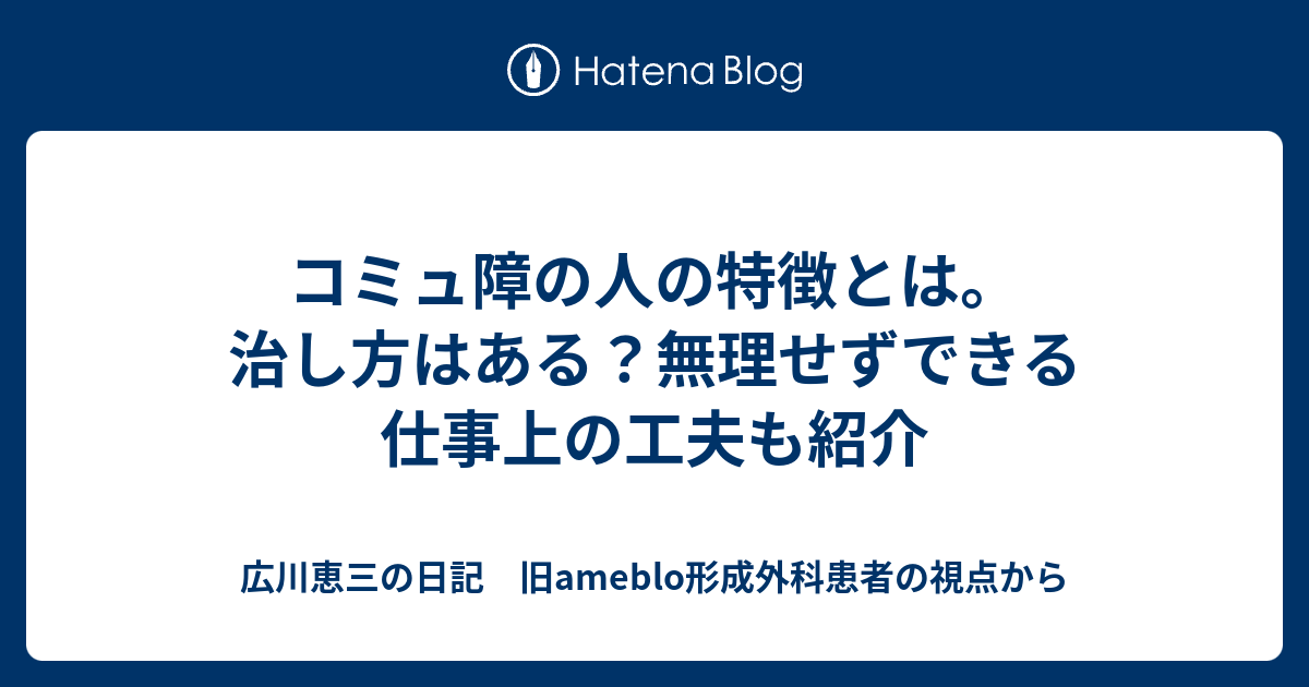 コミュ障の人の特徴とは。治し方はある？無理せずできる仕事上の工夫も紹介 - 広川恵三の日記 旧ameblo形成外科患者の視点から