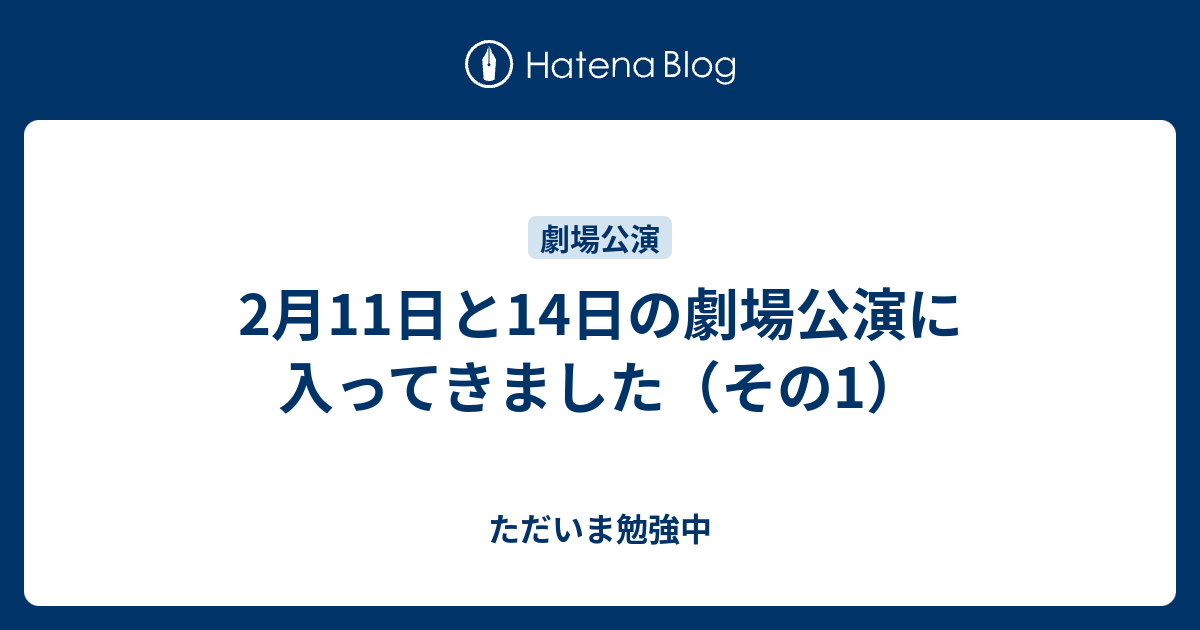 2月11日と14日の劇場公演に入ってきました（その1） - ただいま勉強中