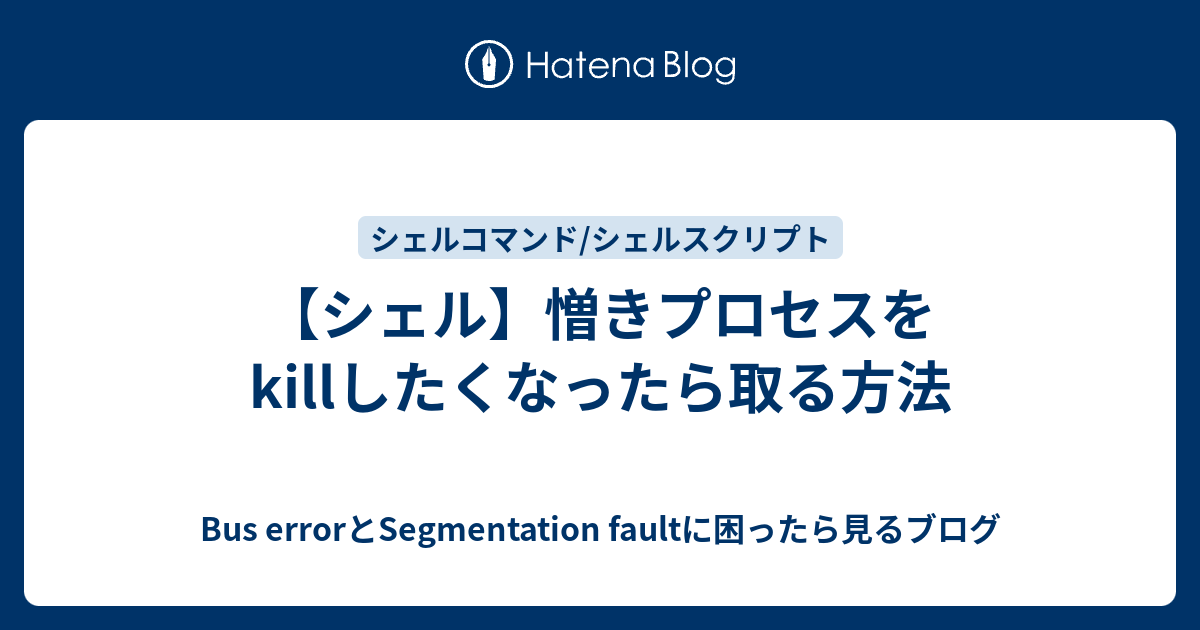 【シェル】憎きプロセスをkillしたくなったら取る方法 - Bus errorとSegmentation faultに困ったら見るブログ