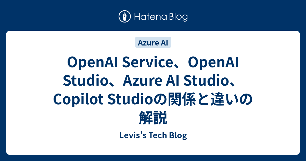 OpenAI Service、OpenAI Studio、Azure AI Studio、Copilot Studioの関係と違いの解説 ...